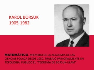 KAROL BORSUK1905-1982MATEMÁTICO. MIEMBRO DE LA ACADEMIA DE LAS CIENCIAS POLACA DESDE 1952. TRABAJÓ PRINCIPALMENTE EN TOPOLOGÍA. PUBLICÓ EL “TEOREMA DE BORSUK-ULAM”