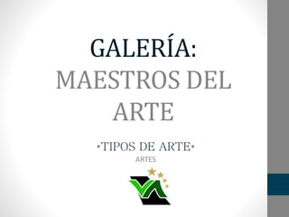 GALERÍA:
MAESTROS DEL
ARTE
•TIPOS DE ARTE•
ARTES
 
