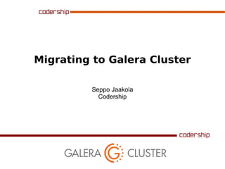 Migrating to Galera Cluster
Seppo Jaakola
Codership
 