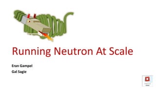 Eran Gampel
Gal Sagie
Running Neutron At Scale
 