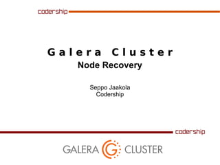 Galera

Cluster

Node Recovery
Seppo Jaakola
Codership

 