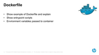 © Copyright 2015 Hewlett-Packard Development Company, L.P. The information contained herein is subject to change without notice.10
Dockerfile
• Show example of Dockerfile and explain
• Show entrypoint scripts
• Environment variables passed to container
 