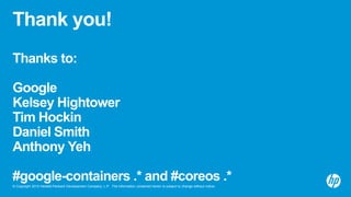 © Copyright 2015 Hewlett-Packard Development Company, L.P. The information contained herein is subject to change without notice.
Thank you!
Thanks to:
Google
Kelsey Hightower
Tim Hockin
Daniel Smith
Anthony Yeh
#google-containers .* and #coreos .*
 