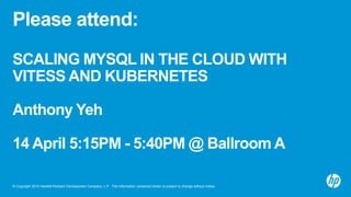 © Copyright 2015 Hewlett-Packard Development Company, L.P. The information contained herein is subject to change without notice.
Please attend:
SCALING MYSQL IN THE CLOUD WITH
VITESS AND KUBERNETES
Anthony Yeh
14 April 5:15PM - 5:40PM @ Ballroom A
 