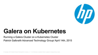 © Copyright 2015 Hewlett-Packard Development Company, L.P. The information contained herein is subject to change without notice.
Galera on Kubernetes
Running a Galera Cluster on a Kubernetes Cluster
Patrick Galbraith Advanced Technology Group/ April 14th, 2015
 