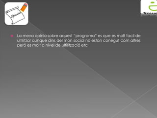 

La meva opinio sobre aquest “programa” es que es molt facil de
ultilitzar aunque dins del món social no estan conegut com altres
peró es molt a nivel de ultilització etc

 