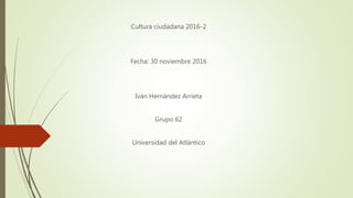 Cultura ciudadana 2016-2
Fecha: 30 noviembre 2016
Iván Hernández Arrieta
Grupo 62
Universidad del Atlántico
 