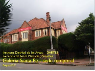 Instituto Distrital de las Artes - IDARTES
    Gerencia de Artes Plásticas y Visuales
    Galería Santa Fe - sede temporal
    Bogotá D.C.
sábado 21 de enero de 2012
 