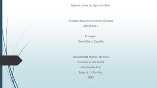 Galería sobre los tipos de Arte.
Esteban Mauricio Jimenez Quenza
000561341
Profesor:
David Nieto Castillo
Universidad Minuto de Dios
Comunicación Social
Historia de Arte
Bogotá, Colombia.
2017
 