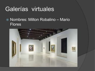 Galerías virtuales
 Nombres: Milton Robalino – Mario
Flores
 