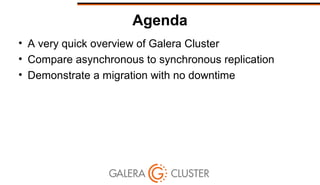 Agenda
• A very quick overview of Galera Cluster
• Compare asynchronous to synchronous replication
• Demonstrate a migration with no downtime
 