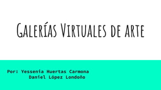 Galerías Virtuales de arte
Por: Yessenia Huertas Carmona
Daniel López Londoño
 