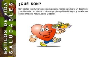 ESTILOSDEVIDA
SALUDABLES
Son hábitos y costumbres que cada persona realiza para lograr un desarrollo
y un bienestar, sin atentar contra su propio equilibrio biológico y su relación
con su ambiente natural, social y laboral.
¿QUÉ SON?
 