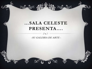 …SALA CELESTE
PRESENTA….
-SU GALERIA DE ARTE -
 