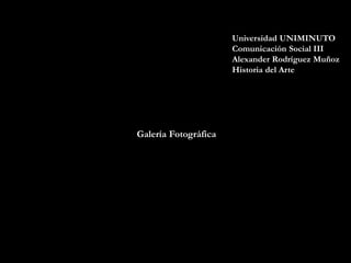 Universidad UNIMINUTO
Comunicación Social III
Alexander Rodríguez Muñoz
Historia del Arte

Galería Fotográfica

 