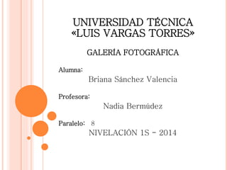 UNIVERSIDAD TÉCNICA
«LUIS VARGAS TORRES»
GALERÍA FOTOGRÁFICA
Alumna:
Briana Sánchez Valencia
Profesora:
Nadia Bermúdez
Paralelo: 8
NIVELACIÓN 1S - 2014
 