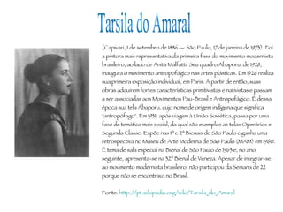 Tarsila do Amaral (Capivari, 1 de setembro de 1886 — São Paulo, 17 de janeiro de 1973). Foi a pintora mais representativa ...