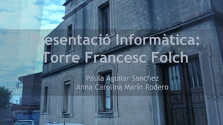 Presentació Informàtica:
Torre Francesc Folch
Paula Aguilar Sanchez
Anna Carolina Marín Rodero
 