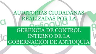 AUDITORIAS CIUDADANAS
REALIZADAS POR LA
GERENCIA DE CONTROL
INTERNO DE LA
GOBERNACIÓN DE ANTIOQUIA
 