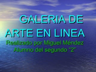 GALERIA DE
ARTE EN LINEA
Realizado por Miguel Méndez
Alumno del segundo “2”

 