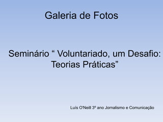 Galeria de Fotos Seminário “ Voluntariado, um Desafio: Teorias Práticas” Luís O&apos;Neill 3º ano Jornalismo e Comunicação 