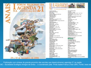 Publicação com síntese de grande encontro das escolas que desenvolveram agendas 21 na região Realizado pela SEAE – Sociedade Ecológica Amigos de Embu -  e coordenado pela  Profa Isabel Franco (Teia USP). Fonte: www.seaembu.org 