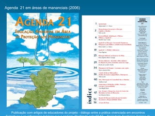 Agenda  21 em áreas de mananciais (2006)  Publicação com artigos de educadores do projeto - diálogo entre a prática vivenciada em encontros formativos e os referencias teóricos que a apóiam. Realizado pela SEAE – Sociedade Ecológica Amigos de Embu -  e coordenado pela  Profa Isabel Franco (Teia USP). Fonte: www.seaembu.org 