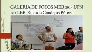 GALERIA DE FOTOS MEB 2014 UPN 
163 LEF. Ricardo Cendejas Pérez. 
 