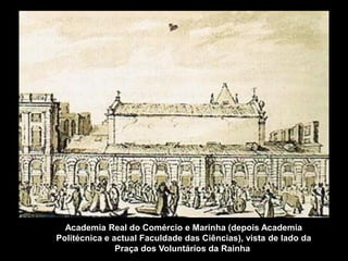 Academia Real do Comércio e Marinha (depois Academia
Politécnica e actual Faculdade das Ciências), vista de lado da
               Praça dos Voluntários da Rainha.
 