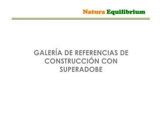GALERÍA DE REFERENCIAS DE
CONSTRUCCIÓN CON
SUPERADOBE
Natura Equilibrium
 