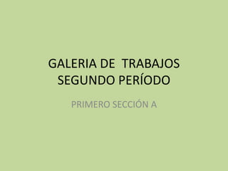 GALERIA DE TRABAJOS
 SEGUNDO PERÍODO
   PRIMERO SECCIÓN A
 