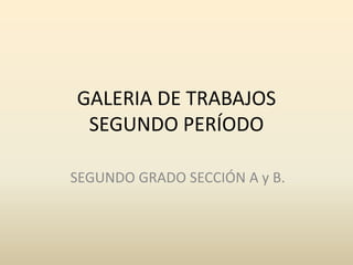 GALERIA DE TRABAJOS
 SEGUNDO PERÍODO

SEGUNDO GRADO SECCIÓN A y B.
 