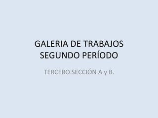 GALERIA DE TRABAJOS
 SEGUNDO PERÍODO
 TERCERO SECCIÓN A y B.
 