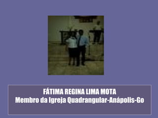 FÁTIMA REGINA LIMA MOTA
Membro da Igreja Quadrangular-Anápolis-Go
 