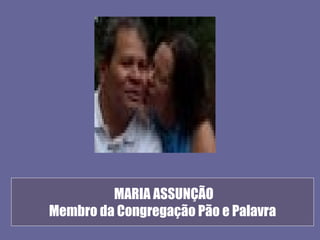 MARIA ASSUNÇÃO
Membro da Congregação Pão e Palavra
 