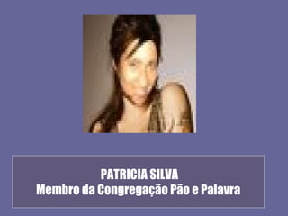 PATRICIA SILVA
Membro da Congregação Pão e Palavra
 