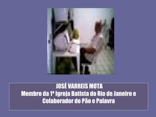 JOSÉ VARREIS MOTA
Membro da 1ª Igreja Batista do Rio de Janeiro e
       Colaborador do Pão e Palavra
 