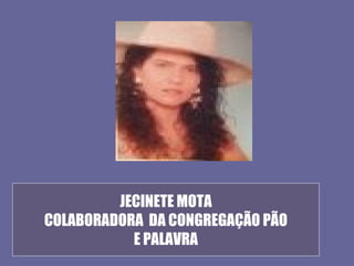 JECINETE MOTA
COLABORADORA DA CONGREGAÇÃO PÃO
           E PALAVRA
 