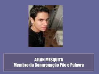 ALLAN MESQUITA
Membro da Congregação Pão e Palavra
 