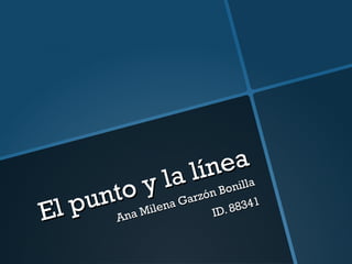 El punto y la línea 
Ana Milena Garzón Bonilla 
ID. 88341 
 