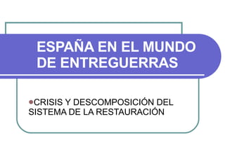 ESPAÑA EN EL MUNDO
 DE ENTREGUERRAS

CRISISY DESCOMPOSICIÓN DEL
SISTEMA DE LA RESTAURACIÓN
 