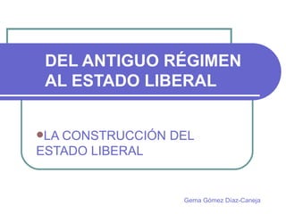 DEL ANTIGUO RÉGIMEN AL ESTADO LIBERAL ,[object Object],Gema Gómez Díaz-Caneja 