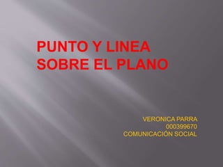 PUNTO Y LINEA 
SOBRE EL PLANO 
VERONICA PARRA 
000399670 
COMUNICACIÓN SOCIAL 
 