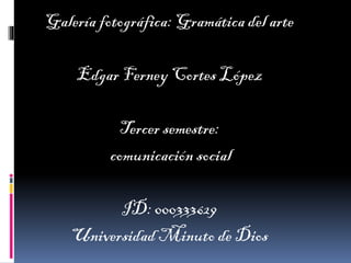 Galería fotográfica: Gramática del arte
Edgar Ferney Cortes López
Tercer semestre:
comunicación social
ID: 000333629
Universidad Minuto de Dios
 