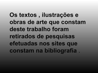 Os textos , ilustrações e  obras de arte que constam deste trabalho foram  retirados de pesquisas efetuadas nos sites que constam na bibliografia  . 