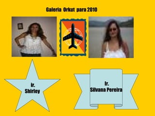 ir. Shirley Ir. Silvana Pereira Galeria  Orkut  para 2010 