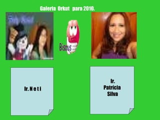 Ir. N e t i Ir. Patrícia Silva Galeria  Orkut  para 2010. 