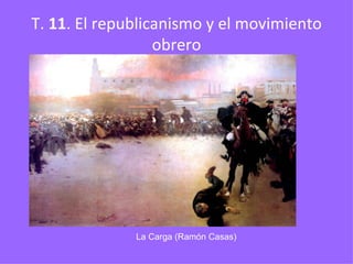 T.  11 . El republicanismo y el movimiento obrero La Carga (Ramón Casas) 