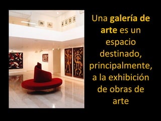 Una galería de
    arte es un
     espacio
   destinado,
principalmente,
 a la exhibición
  de obras de
       arte
 