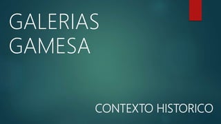 CONTEXTO HISTORICO
GALERIAS
GAMESA
 